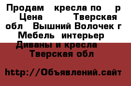 Продам 2 кресла по 300р. › Цена ­ 300 - Тверская обл., Вышний Волочек г. Мебель, интерьер » Диваны и кресла   . Тверская обл.